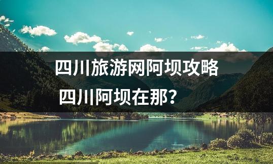 四川旅游网阿坝攻略 四川阿坝在那？