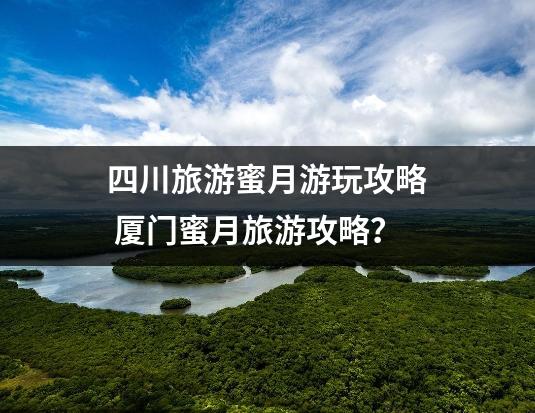 四川旅游蜜月游玩攻略 厦门蜜月旅游攻略？