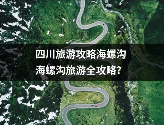 四川旅游攻略海螺沟 海螺沟旅游全攻略？