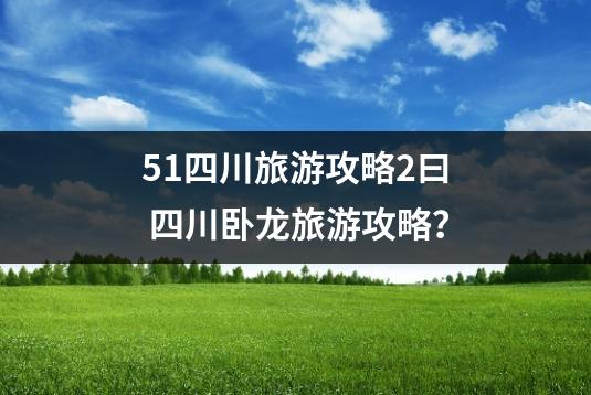 51四川旅游攻略2曰 四川卧龙旅游攻略？