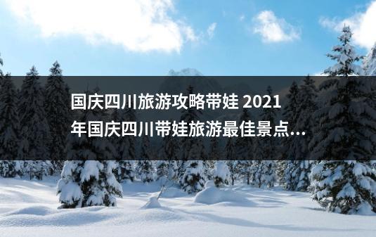 国庆四川旅游攻略带娃 2021年国庆四川带娃旅游最佳景点？