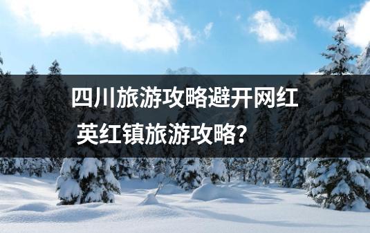 四川旅游攻略避开网红 英红镇旅游攻略？