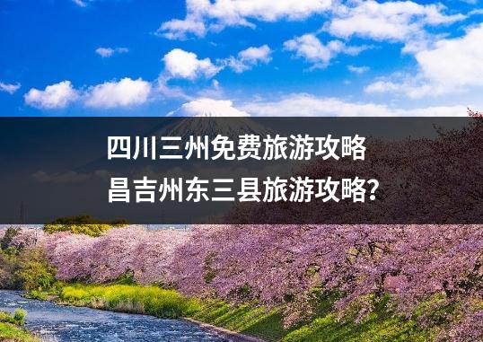 四川三州免费旅游攻略 昌吉州东三县旅游攻略？