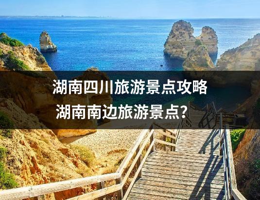 湖南四川旅游景点攻略 湖南南边旅游景点？