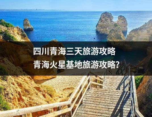 四川青海三天旅游攻略 青海火星基地旅游攻略？