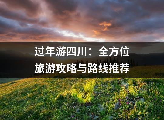 过年游四川：全方位旅游攻略与路线推荐