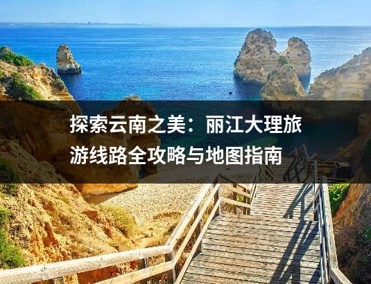 探索云南之美：丽江大理旅游线路全攻略与地图指南