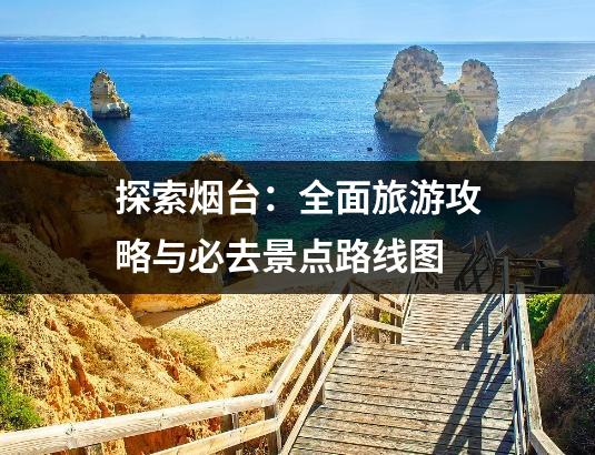 探索烟台：全面旅游攻略与必去景点路线图