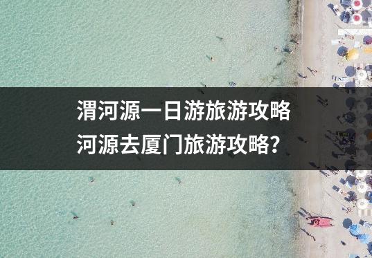 渭河源一日游旅游攻略 河源去厦门旅游攻略？