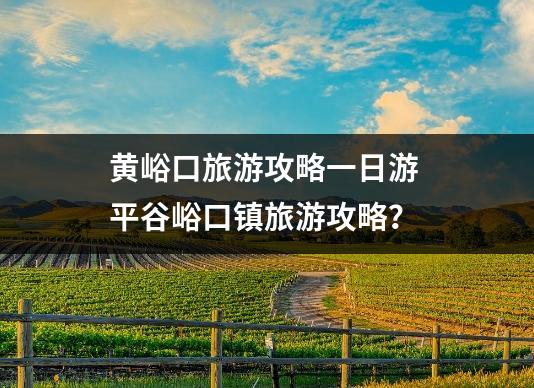 黄峪口旅游攻略一日游 平谷峪口镇旅游攻略？