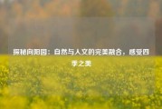 探秘向阳园：自然与人文的完美融合，感受四季之美