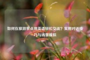 如何在旅游景点用英语轻松交流？实用对话技巧与场景模拟