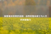 探索重庆的奇妙溶洞：自然的鬼斧神工与人文的深邃魅力