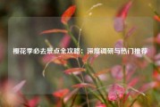 樱花季必去景点全攻略：深度调研与热门推荐