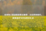 全球热门英语旅游景点推荐：从伦敦到纽约，探索语言与文化的交汇点