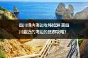 四川境内海边攻略旅游 离四川最近的海边的旅游攻略？