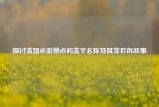 探讨英国必游景点的英文名称及其背后的故事