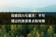 探索四川与重庆：不可错过的旅游景点和攻略