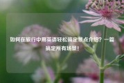 如何在旅行中用英语轻松搞定景点介绍？一篇搞定所有场景！