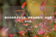 重庆必游景点全攻略：探索山城魅力，感受独特文化