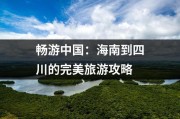 畅游中国：海南到四川的完美旅游攻略