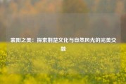 襄阳之美：探索荆楚文化与自然风光的完美交融