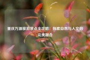 重庆万源旅游景点全攻略：探索自然与人文的完美融合