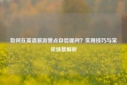 如何在英语旅游景点自信提问？实用技巧与常见场景解析