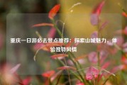 重庆一日游必去景点推荐：探索山城魅力，体验独特风情