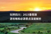 玩转四川：2023暑假旅游攻略和必游景点深度解析