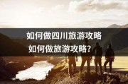 如何做四川旅游攻略 如何做旅游攻略？