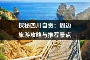 探秘四川自贡：周边旅游攻略与推荐景点