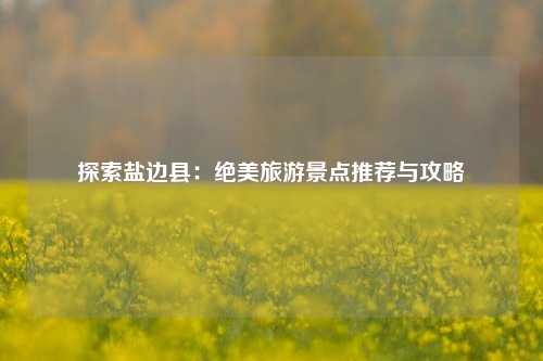 探索盐边县：绝美旅游景点推荐与攻略