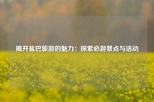 揭开盐巴旅游的魅力：探索必游景点与活动