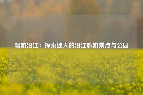 畅游沿江：探索迷人的沿江旅游景点与公园