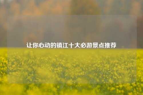 让你心动的镇江十大必游景点推荐