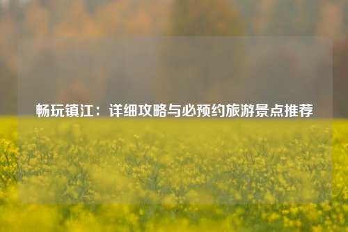 畅玩镇江：详细攻略与必预约旅游景点推荐