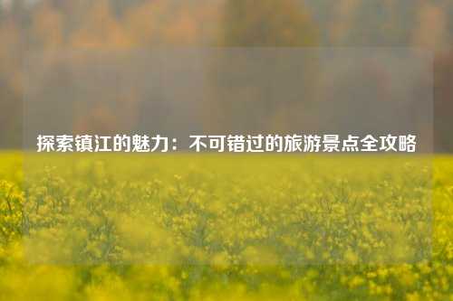 探索镇江的魅力：不可错过的旅游景点全攻略