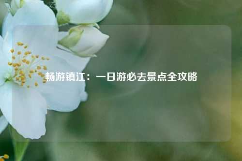 畅游镇江：一日游必去景点全攻略