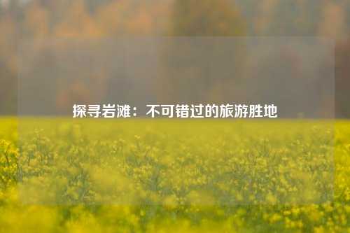 探寻岩滩：不可错过的旅游胜地