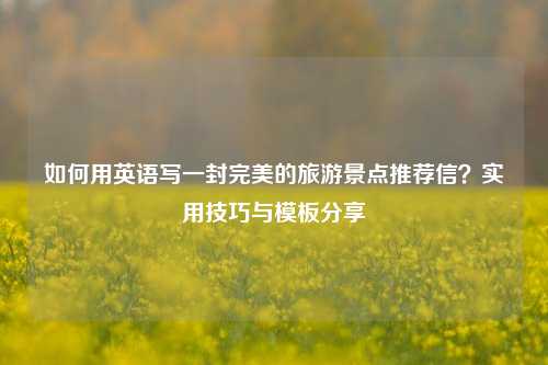 如何用英语写一封完美的旅游景点推荐信？实用技巧与模板分享