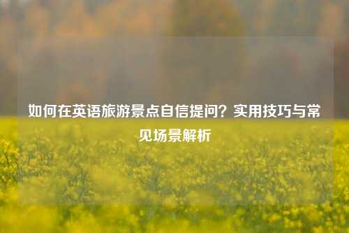 如何在英语旅游景点自信提问？实用技巧与常见场景解析