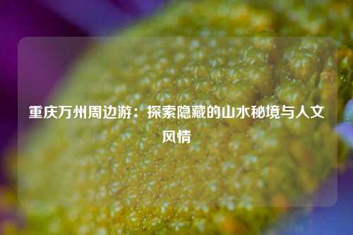 重庆万州周边游：探索隐藏的山水秘境与人文风情