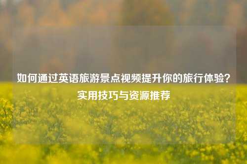 如何通过英语旅游景点视频提升你的旅行体验？实用技巧与资源推荐