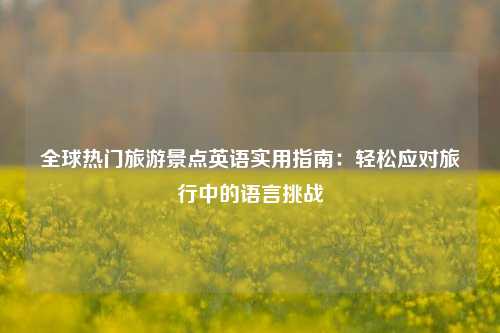 全球热门旅游景点英语实用指南：轻松应对旅行中的语言挑战