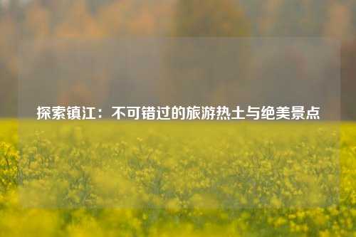 探索镇江：不可错过的旅游热土与绝美景点