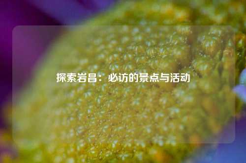 探索岩昌：必访的景点与活动