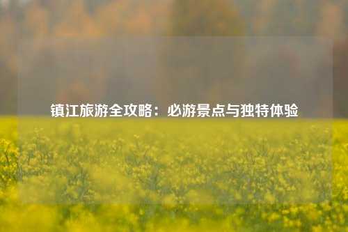 镇江旅游全攻略：必游景点与独特体验