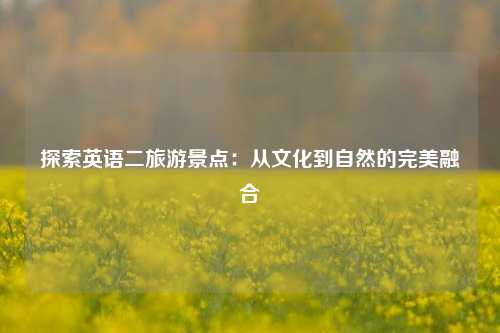 探索英语二旅游景点：从文化到自然的完美融合