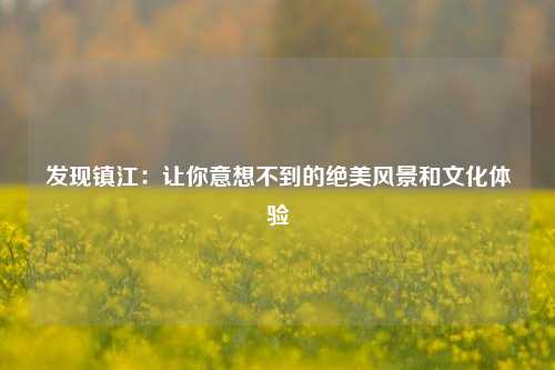 发现镇江：让你意想不到的绝美风景和文化体验